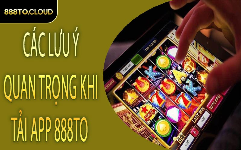 Các lưu ý quan trọng khi tải app 888TO