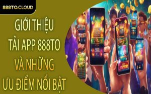 Giới thiệu tải app 888TO và những ưu điểm nổi bật