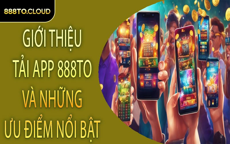 Giới thiệu tải app 888TO và những ưu điểm nổi bật