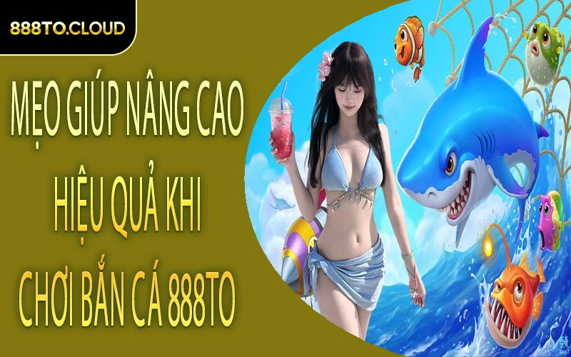 Mẹo giúp nâng cao hiệu quả khi chơi bắn cá 888TO