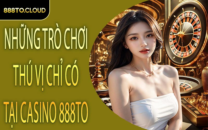 những trò chơi thú vị chỉ có tại Casino 888TO