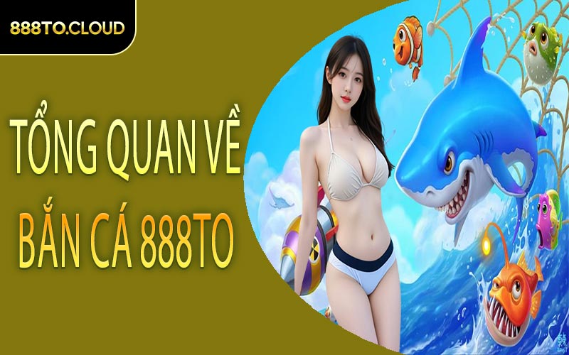 Tổng quan về bắn cá 888TO