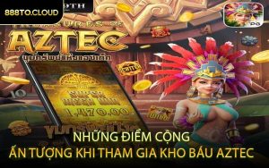 Những Điểm Cộng Ấn Tượng Khi Tham Gia Kho Báu Aztec