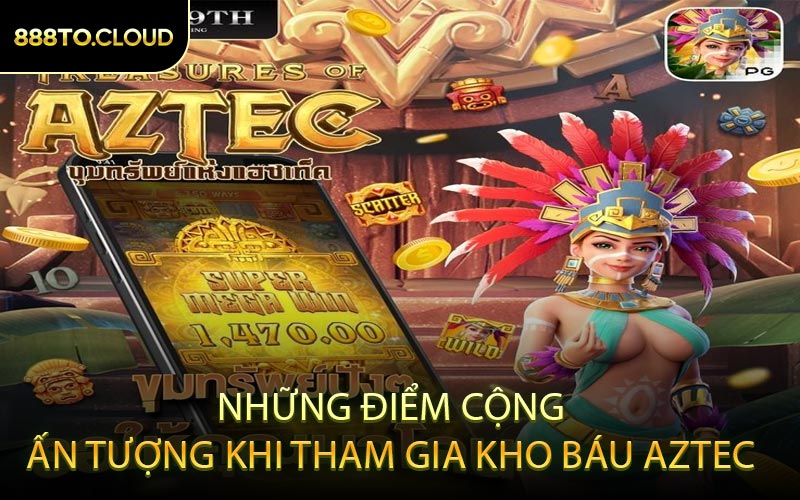 Những Điểm Cộng Ấn Tượng Khi Tham Gia Kho Báu Aztec