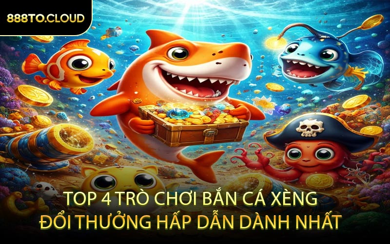 Top 4 Trò Chơi Bắn Cá Xèng Đổi Thưởng Hấp Dẫn Dành Nhất